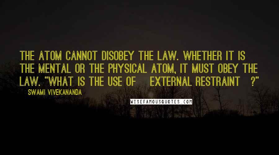 Swami Vivekananda Quotes: The atom cannot disobey the law. Whether it is the mental or the physical atom, it must obey the law. "What is the use of [external restraint]?"