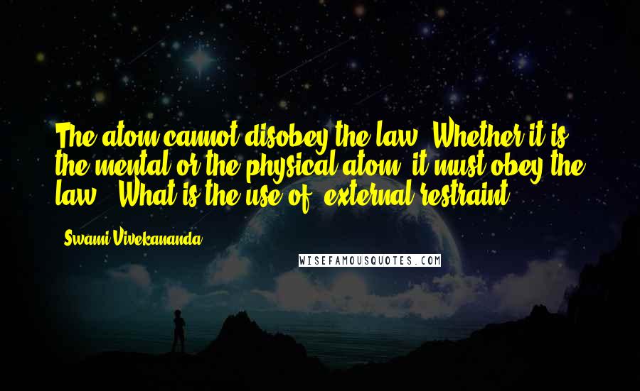 Swami Vivekananda Quotes: The atom cannot disobey the law. Whether it is the mental or the physical atom, it must obey the law. "What is the use of [external restraint]?"