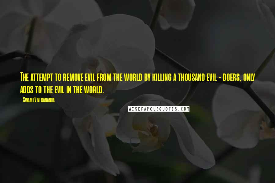 Swami Vivekananda Quotes: The attempt to remove evil from the world by killing a thousand evil - doers, only adds to the evil in the world.