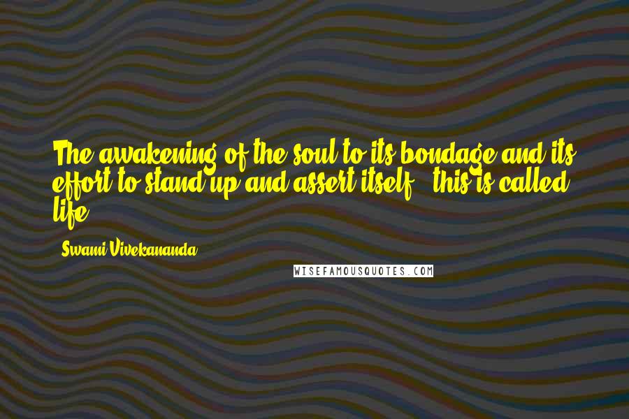 Swami Vivekananda Quotes: The awakening of the soul to its bondage and its effort to stand up and assert itself - this is called life.