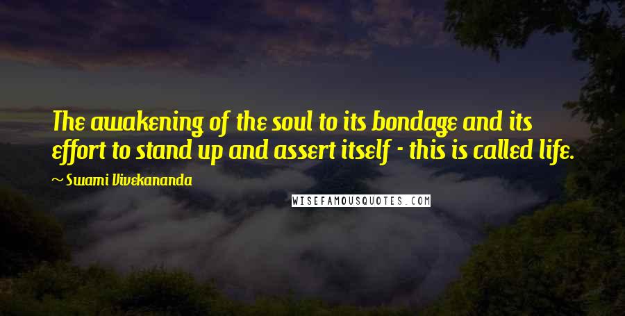 Swami Vivekananda Quotes: The awakening of the soul to its bondage and its effort to stand up and assert itself - this is called life.