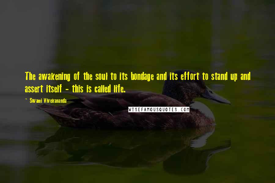 Swami Vivekananda Quotes: The awakening of the soul to its bondage and its effort to stand up and assert itself - this is called life.