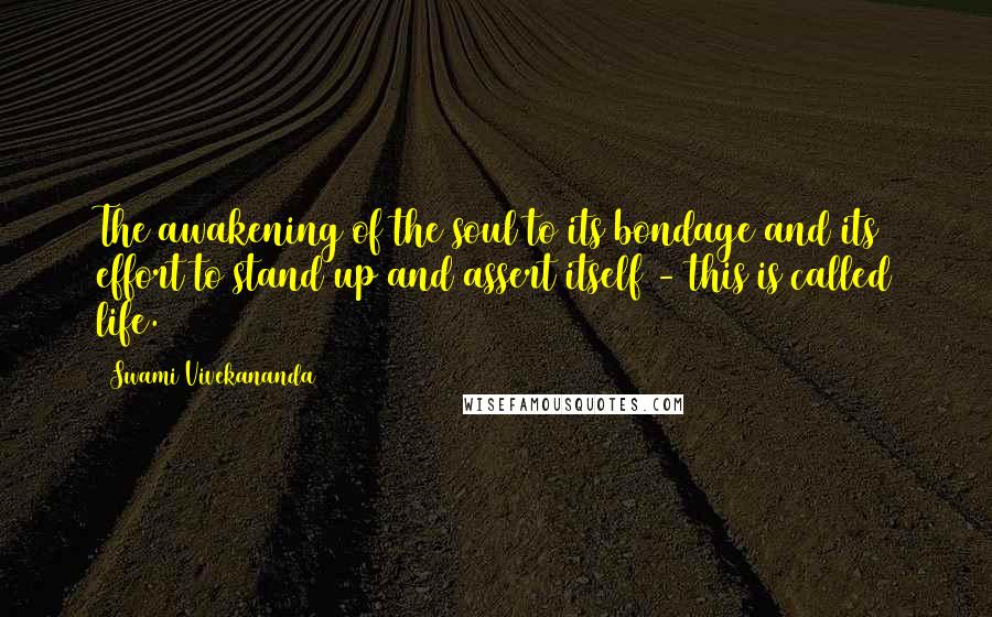 Swami Vivekananda Quotes: The awakening of the soul to its bondage and its effort to stand up and assert itself - this is called life.