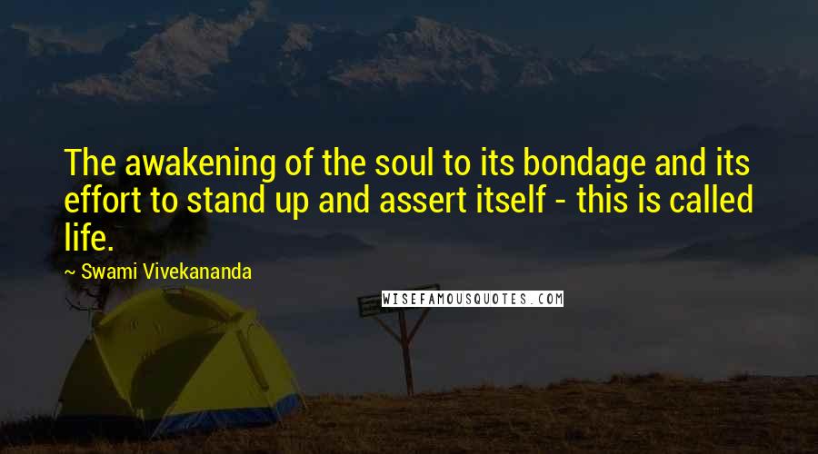 Swami Vivekananda Quotes: The awakening of the soul to its bondage and its effort to stand up and assert itself - this is called life.