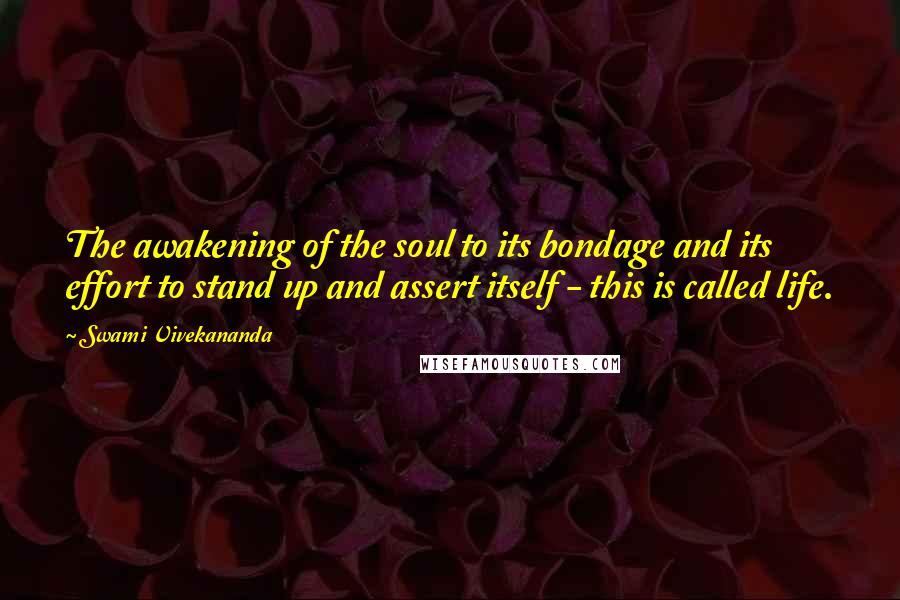 Swami Vivekananda Quotes: The awakening of the soul to its bondage and its effort to stand up and assert itself - this is called life.