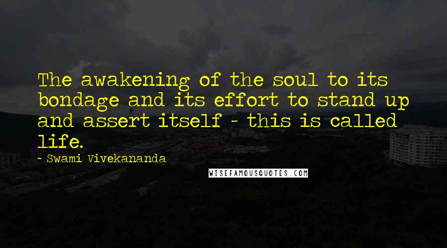 Swami Vivekananda Quotes: The awakening of the soul to its bondage and its effort to stand up and assert itself - this is called life.