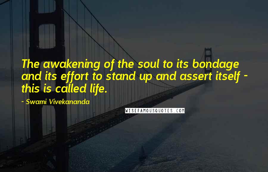 Swami Vivekananda Quotes: The awakening of the soul to its bondage and its effort to stand up and assert itself - this is called life.