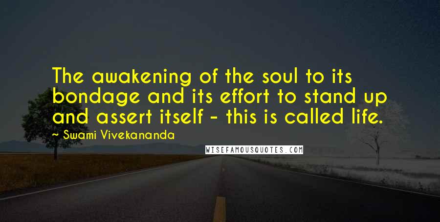 Swami Vivekananda Quotes: The awakening of the soul to its bondage and its effort to stand up and assert itself - this is called life.