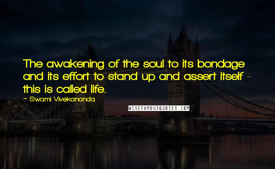Swami Vivekananda Quotes: The awakening of the soul to its bondage and its effort to stand up and assert itself - this is called life.