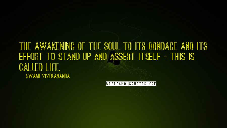 Swami Vivekananda Quotes: The awakening of the soul to its bondage and its effort to stand up and assert itself - this is called life.