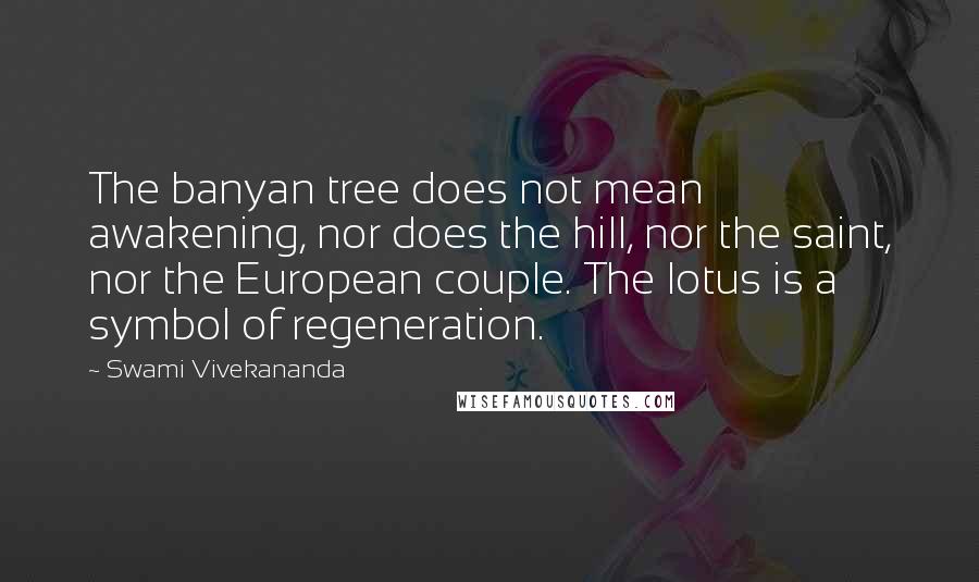Swami Vivekananda Quotes: The banyan tree does not mean awakening, nor does the hill, nor the saint, nor the European couple. The lotus is a symbol of regeneration.
