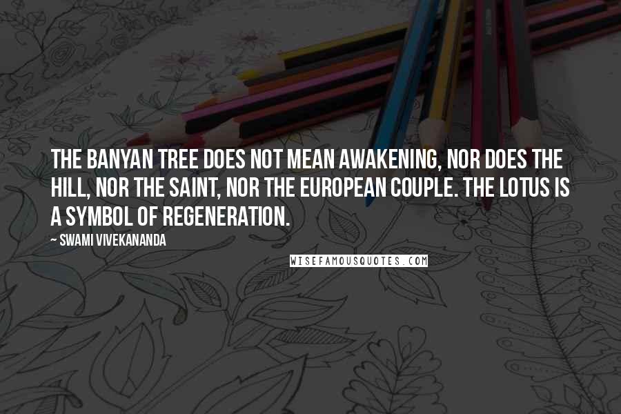 Swami Vivekananda Quotes: The banyan tree does not mean awakening, nor does the hill, nor the saint, nor the European couple. The lotus is a symbol of regeneration.