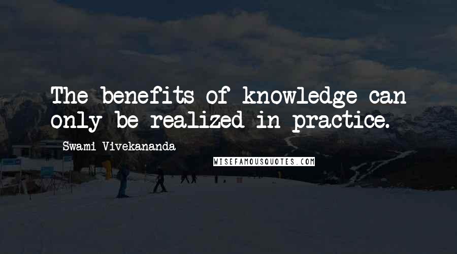 Swami Vivekananda Quotes: The benefits of knowledge can only be realized in practice.