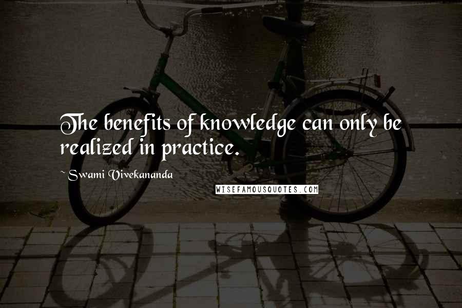 Swami Vivekananda Quotes: The benefits of knowledge can only be realized in practice.