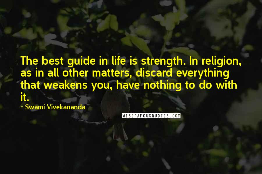 Swami Vivekananda Quotes: The best guide in life is strength. In religion, as in all other matters, discard everything that weakens you, have nothing to do with it.