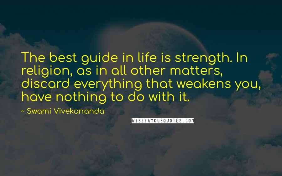 Swami Vivekananda Quotes: The best guide in life is strength. In religion, as in all other matters, discard everything that weakens you, have nothing to do with it.