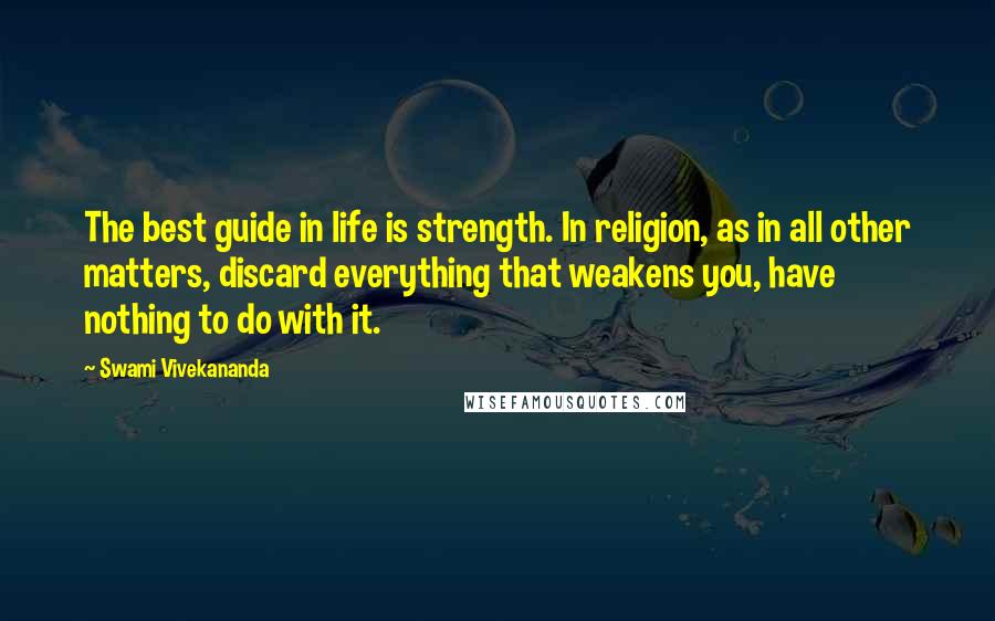 Swami Vivekananda Quotes: The best guide in life is strength. In religion, as in all other matters, discard everything that weakens you, have nothing to do with it.