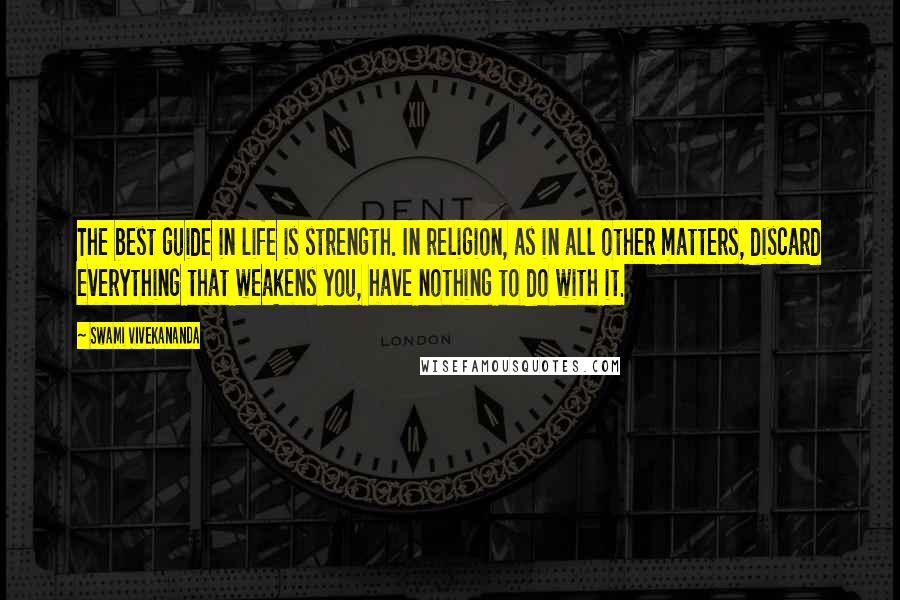 Swami Vivekananda Quotes: The best guide in life is strength. In religion, as in all other matters, discard everything that weakens you, have nothing to do with it.