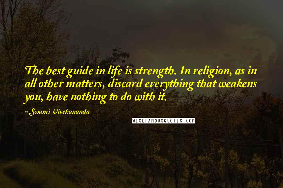 Swami Vivekananda Quotes: The best guide in life is strength. In religion, as in all other matters, discard everything that weakens you, have nothing to do with it.