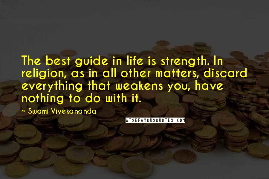 Swami Vivekananda Quotes: The best guide in life is strength. In religion, as in all other matters, discard everything that weakens you, have nothing to do with it.