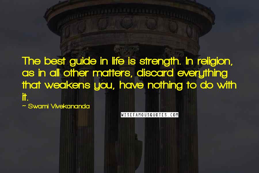 Swami Vivekananda Quotes: The best guide in life is strength. In religion, as in all other matters, discard everything that weakens you, have nothing to do with it.