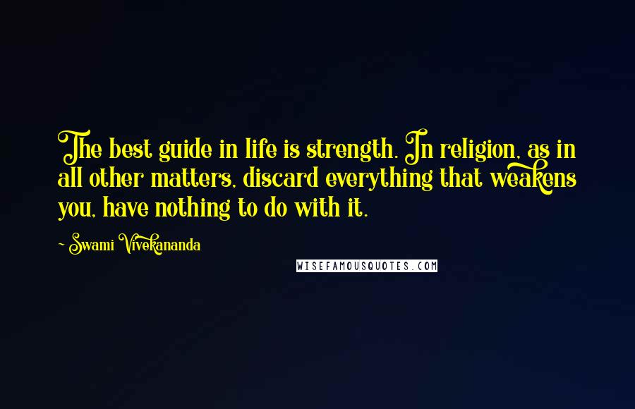 Swami Vivekananda Quotes: The best guide in life is strength. In religion, as in all other matters, discard everything that weakens you, have nothing to do with it.