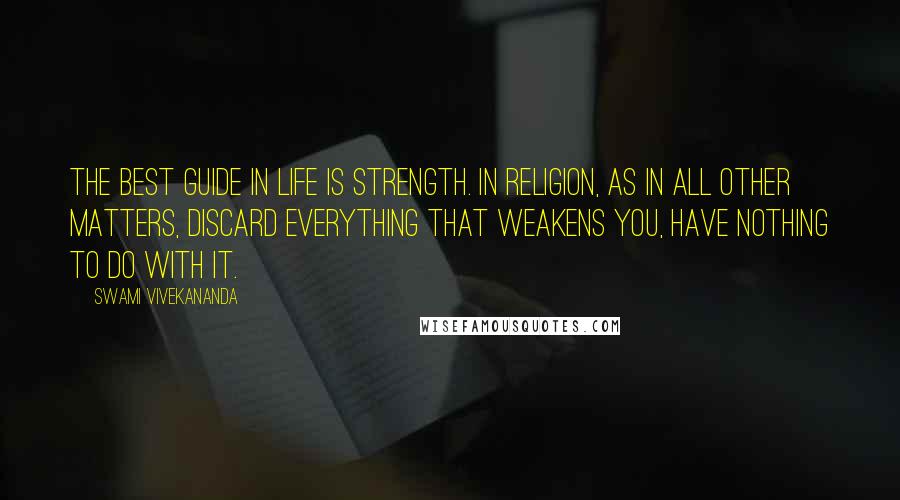 Swami Vivekananda Quotes: The best guide in life is strength. In religion, as in all other matters, discard everything that weakens you, have nothing to do with it.