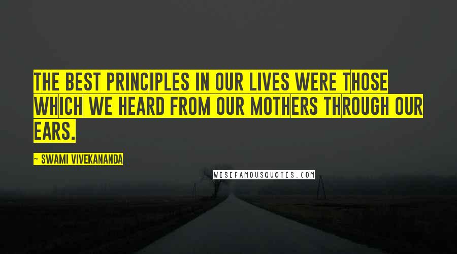 Swami Vivekananda Quotes: The best principles in our lives were those which we heard from our mothers through our ears.