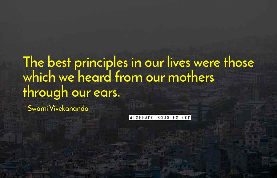 Swami Vivekananda Quotes: The best principles in our lives were those which we heard from our mothers through our ears.