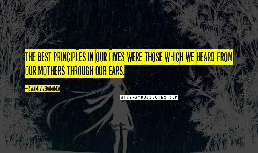 Swami Vivekananda Quotes: The best principles in our lives were those which we heard from our mothers through our ears.