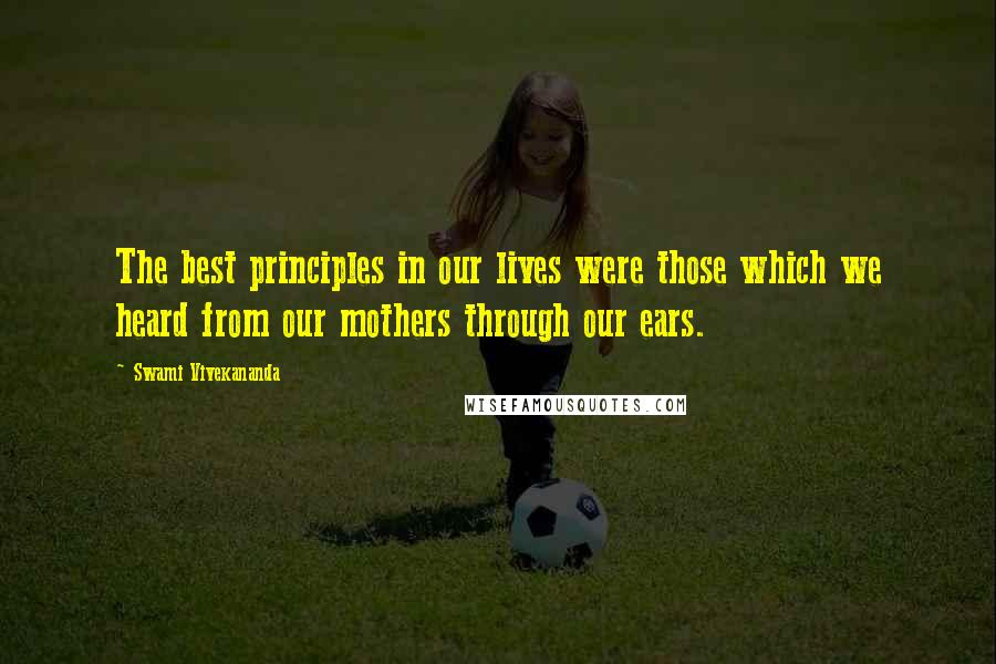 Swami Vivekananda Quotes: The best principles in our lives were those which we heard from our mothers through our ears.