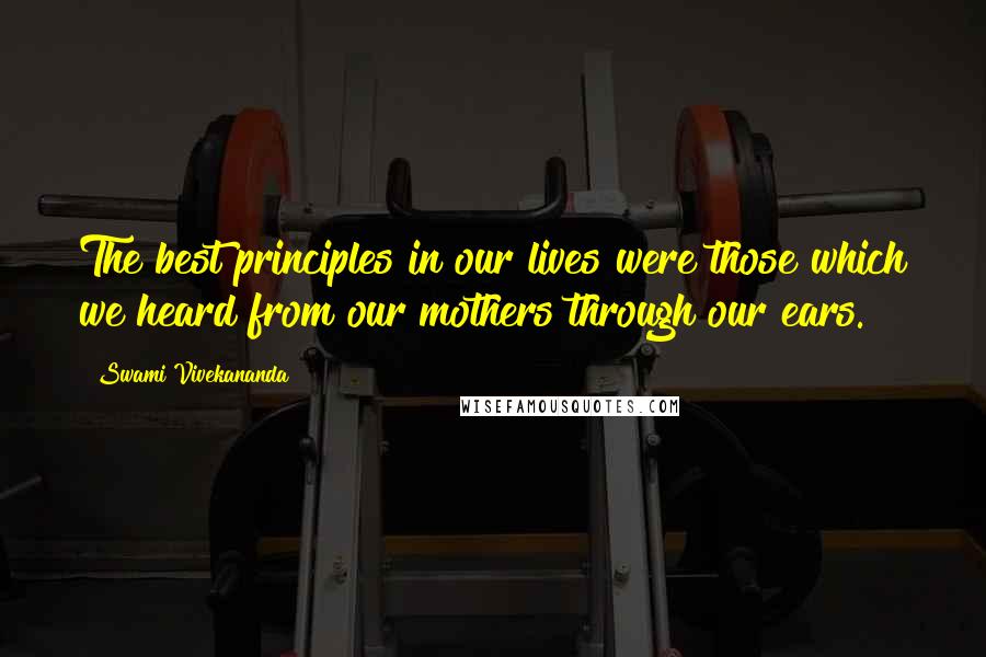 Swami Vivekananda Quotes: The best principles in our lives were those which we heard from our mothers through our ears.