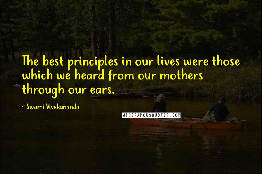 Swami Vivekananda Quotes: The best principles in our lives were those which we heard from our mothers through our ears.