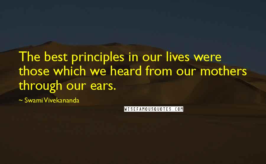 Swami Vivekananda Quotes: The best principles in our lives were those which we heard from our mothers through our ears.