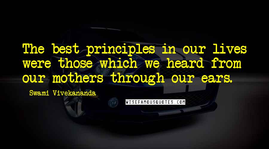 Swami Vivekananda Quotes: The best principles in our lives were those which we heard from our mothers through our ears.