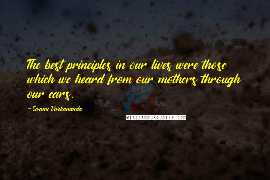 Swami Vivekananda Quotes: The best principles in our lives were those which we heard from our mothers through our ears.