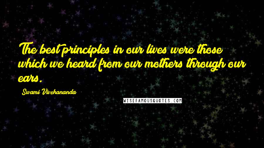 Swami Vivekananda Quotes: The best principles in our lives were those which we heard from our mothers through our ears.