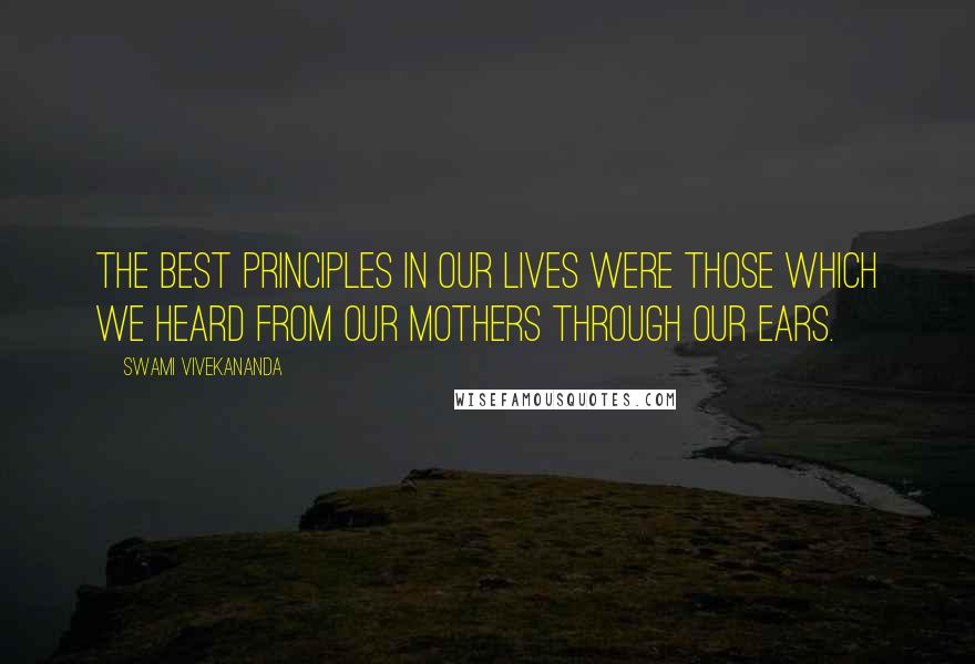 Swami Vivekananda Quotes: The best principles in our lives were those which we heard from our mothers through our ears.