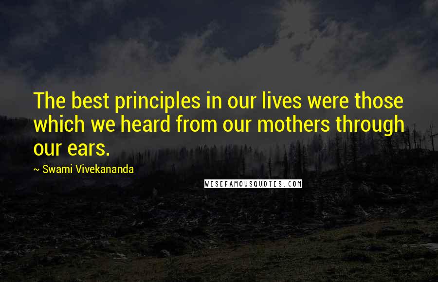 Swami Vivekananda Quotes: The best principles in our lives were those which we heard from our mothers through our ears.