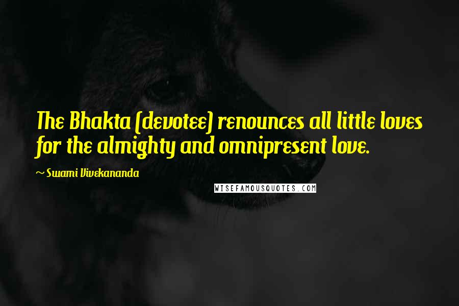 Swami Vivekananda Quotes: The Bhakta (devotee) renounces all little loves for the almighty and omnipresent love.