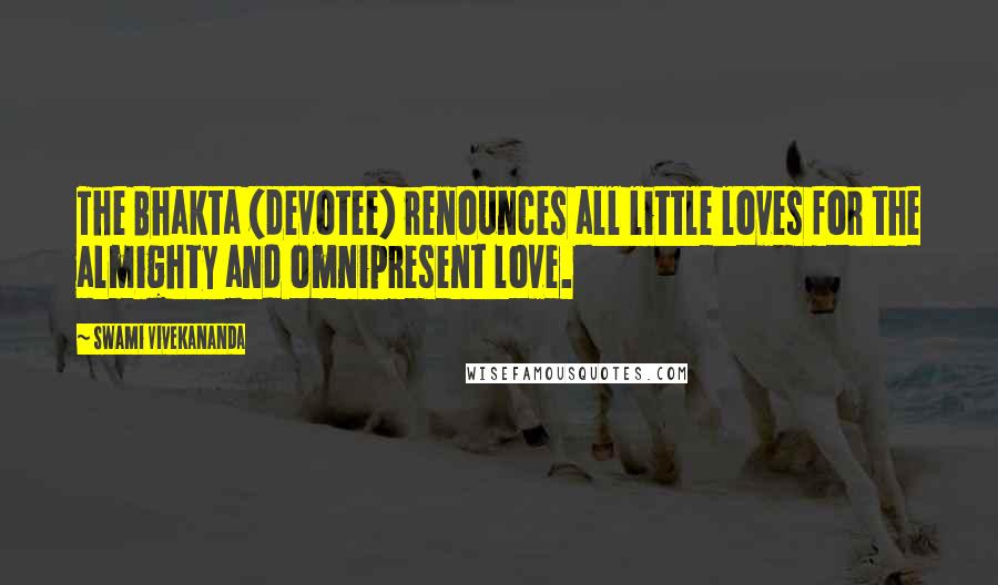 Swami Vivekananda Quotes: The Bhakta (devotee) renounces all little loves for the almighty and omnipresent love.