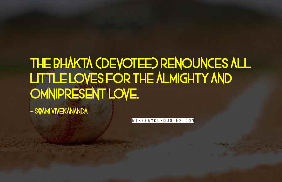 Swami Vivekananda Quotes: The Bhakta (devotee) renounces all little loves for the almighty and omnipresent love.