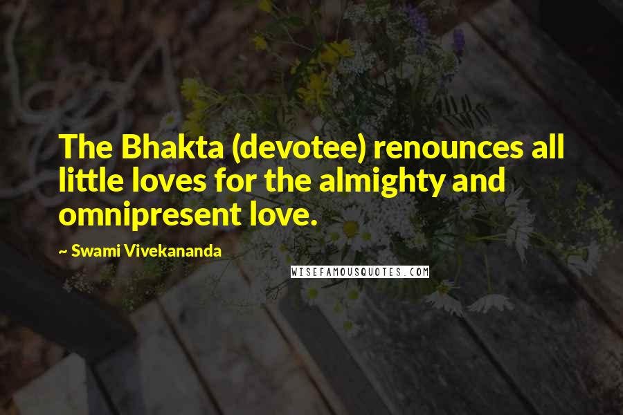 Swami Vivekananda Quotes: The Bhakta (devotee) renounces all little loves for the almighty and omnipresent love.