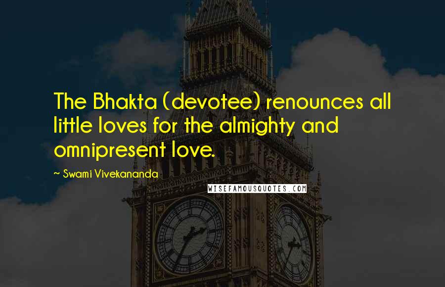 Swami Vivekananda Quotes: The Bhakta (devotee) renounces all little loves for the almighty and omnipresent love.