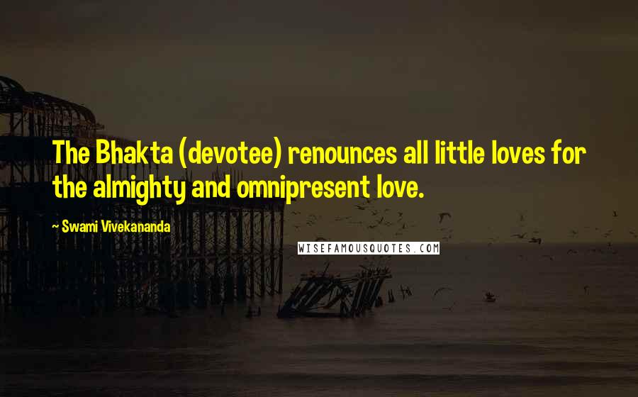 Swami Vivekananda Quotes: The Bhakta (devotee) renounces all little loves for the almighty and omnipresent love.