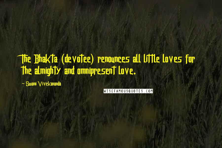 Swami Vivekananda Quotes: The Bhakta (devotee) renounces all little loves for the almighty and omnipresent love.