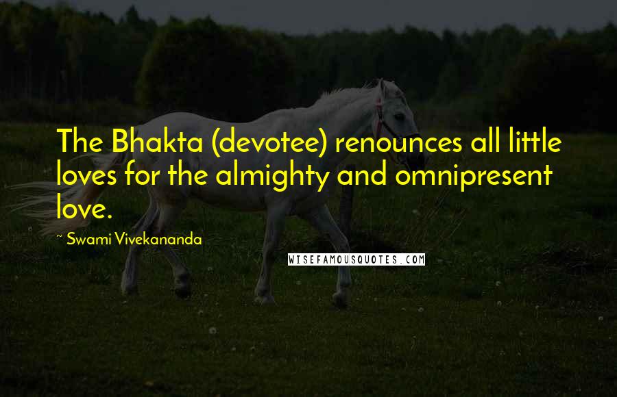 Swami Vivekananda Quotes: The Bhakta (devotee) renounces all little loves for the almighty and omnipresent love.