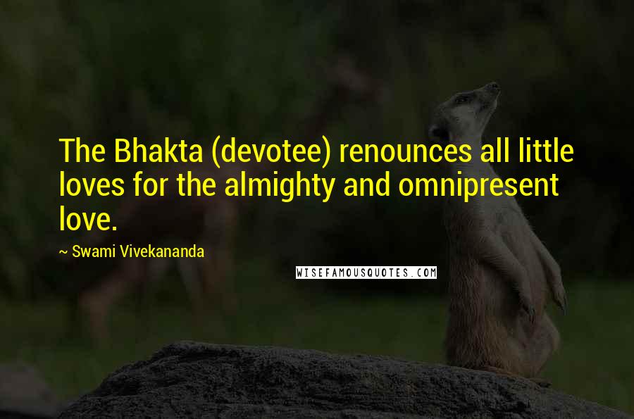 Swami Vivekananda Quotes: The Bhakta (devotee) renounces all little loves for the almighty and omnipresent love.