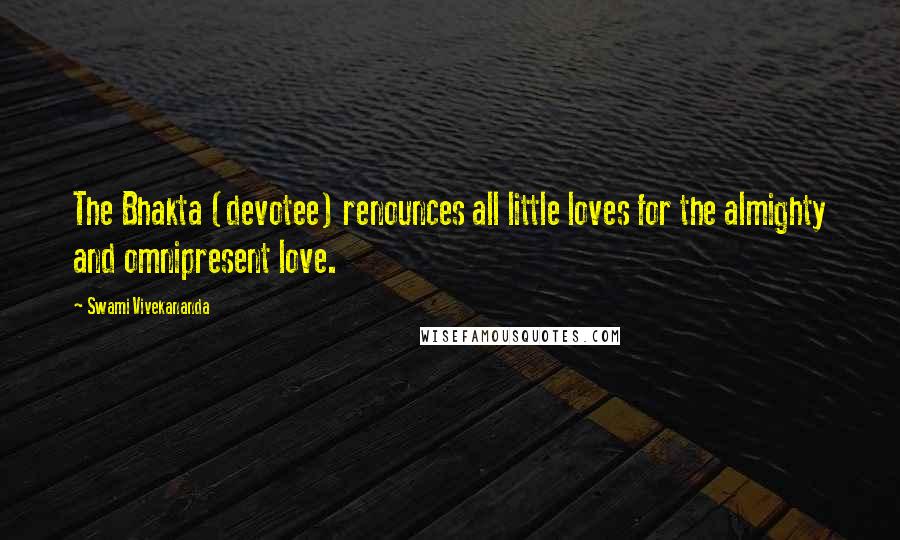 Swami Vivekananda Quotes: The Bhakta (devotee) renounces all little loves for the almighty and omnipresent love.