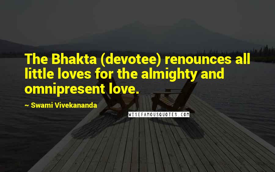 Swami Vivekananda Quotes: The Bhakta (devotee) renounces all little loves for the almighty and omnipresent love.